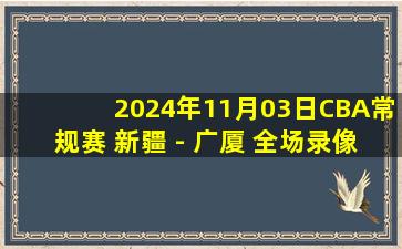 2024年11月03日CBA常规赛 新疆 - 广厦 全场录像